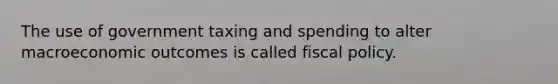 The use of government taxing and spending to alter macroeconomic outcomes is called fiscal policy.