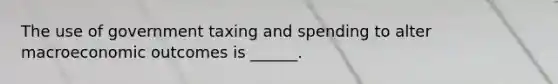 The use of government taxing and spending to alter macroeconomic outcomes is ______.