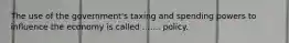 The use of the government's taxing and spending powers to influence the economy is called ....... policy.