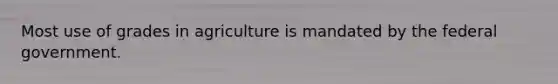 Most use of grades in agriculture is mandated by the federal government.