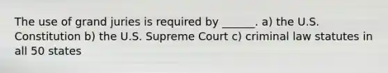 The use of grand juries is required by ______. a) the U.S. Constitution b) the U.S. Supreme Court c) criminal law statutes in all 50 states