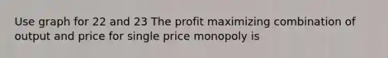 Use graph for 22 and 23 The profit maximizing combination of output and price for single price monopoly is