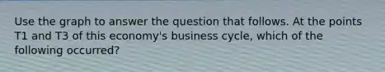 Use the graph to answer the question that follows. At the points T1 and T3 of this economy's business cycle, which of the following occurred?