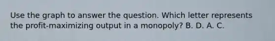 Use the graph to answer the question. Which letter represents the profit-maximizing output in a monopoly? B. D. A. C.