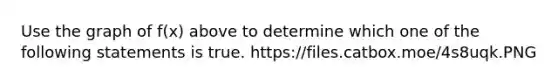 Use the graph of f(x) above to determine which one of the following statements is true. https://files.catbox.moe/4s8uqk.PNG