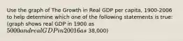 Use the graph of The Growth in Real GDP per​ capita, 1900-2006 to help determine which one of the following statements is​ true: (graph shows real GDP in 1900 as 5000 and real GDP in 20016 as ~38,000)