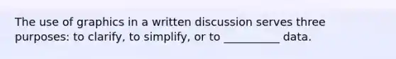 The use of graphics in a written discussion serves three purposes: to clarify, to simplify, or to __________ data.