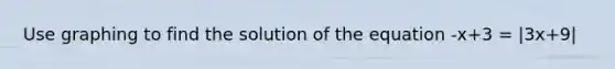 Use graphing to find the solution of the equation -x+3 = |3x+9|