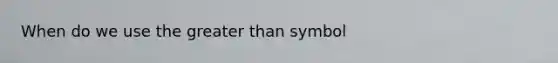 When do we use the greater than symbol