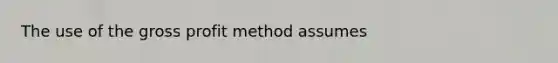 The use of the gross profit method assumes