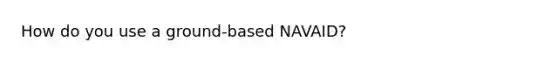 How do you use a ground-based NAVAID?