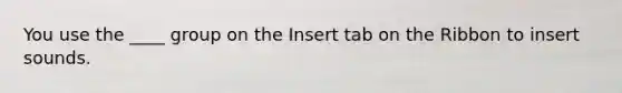 You use the ____ group on the Insert tab on the Ribbon to insert sounds.