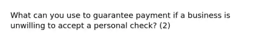 What can you use to guarantee payment if a business is unwilling to accept a personal check? (2)