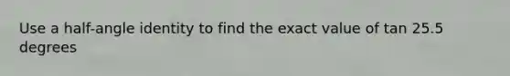 Use a half-angle identity to find the exact value of tan 25.5 degrees