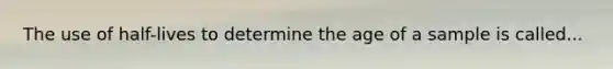 The use of half-lives to determine the age of a sample is called...