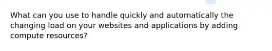 What can you use to handle quickly and automatically the changing load on your websites and applications by adding compute resources?