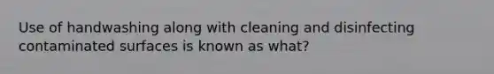 Use of handwashing along with cleaning and disinfecting contaminated surfaces is known as what?