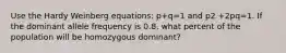 Use the Hardy Weinberg equations: p+q=1 and p2 +2pq=1. If the dominant allele frequency is 0.8, what percent of the population will be homozygous dominant?