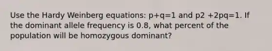 Use the Hardy Weinberg equations: p+q=1 and p2 +2pq=1. If the dominant allele frequency is 0.8, what percent of the population will be homozygous dominant?