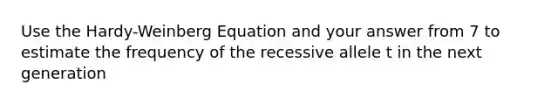 Use the Hardy-Weinberg Equation and your answer from 7 to estimate the frequency of the recessive allele t in the next generation