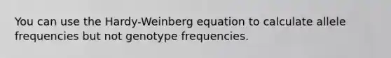 You can use the Hardy-Weinberg equation to calculate allele frequencies but not genotype frequencies.