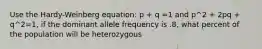 Use the Hardy-Weinberg equation: p + q =1 and p^2 + 2pq + q^2=1, if the dominant allele frequency is .8, what percent of the population will be heterozygous