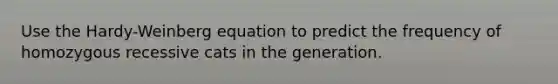 Use the Hardy-Weinberg equation to predict the frequency of homozygous recessive cats in the generation.