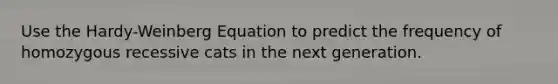 Use the Hardy-Weinberg Equation to predict the frequency of homozygous recessive cats in the next generation.