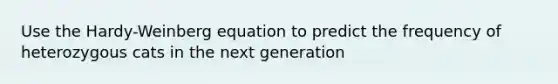 Use the Hardy-Weinberg equation to predict the frequency of heterozygous cats in the next generation