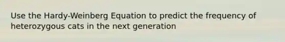 Use the Hardy-Weinberg Equation to predict the frequency of heterozygous cats in the next generation