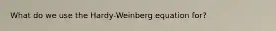 What do we use the Hardy-Weinberg equation for?