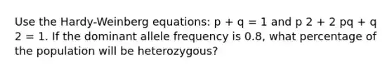 Use the Hardy-Weinberg equations: p + q = 1 and p 2 + 2 pq + q 2 = 1. If the dominant allele frequency is 0.8, what percentage of the population will be heterozygous?