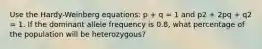 Use the Hardy-Weinberg equations: p + q = 1 and p2 + 2pq + q2 = 1. If the dominant allele frequency is 0.8, what percentage of the population will be heterozygous?