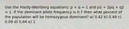 Use the Hardy-Weinberg equations: p + q = 1 and p2 + 2pq + q2 = 1. If the dominant allele frequency is 0.7 then what percent of the population will be homozygous dominant? a) 0.42 b) 0.49 c) 0.09 d) 0.64 e) 1