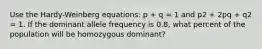 Use the Hardy-Weinberg equations: p + q = 1 and p2 + 2pq + q2 = 1. If the dominant allele frequency is 0.8, what percent of the population will be homozygous dominant?