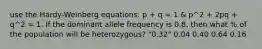 use the Hardy-Weinberg equations: p + q = 1 & p^2 + 2pq + q^2 = 1. If the dominant allele frequency is 0.8, then what % of the population will be heterozygous? "0.32" 0.04 0.40 0.64 0.16