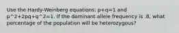 Use the Hardy-Weinberg equations: p+q=1 and p^2+2pq+q^2=1. If the dominant allele frequency is .8, what percentage of the population will be heterozygous?