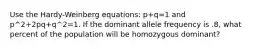 Use the Hardy-Weinberg equations: p+q=1 and p^2+2pq+q^2=1. If the dominant allele frequency is .8, what percent of the population will be homozygous dominant?