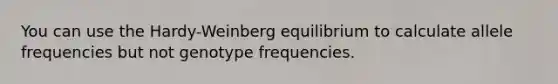 You can use the Hardy-Weinberg equilibrium to calculate allele frequencies but not genotype frequencies.