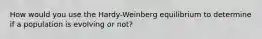 How would you use the Hardy-Weinberg equilibrium to determine if a population is evolving or not?