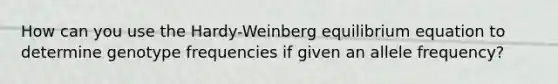 How can you use the Hardy-Weinberg equilibrium equation to determine genotype frequencies if given an allele frequency?