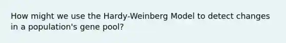 How might we use the Hardy-Weinberg Model to detect changes in a population's gene pool?