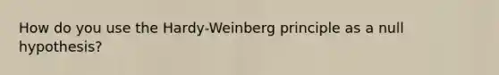 How do you use the Hardy-Weinberg principle as a null hypothesis?