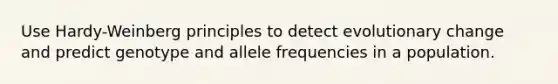 Use Hardy-Weinberg principles to detect evolutionary change and predict genotype and allele frequencies in a population.