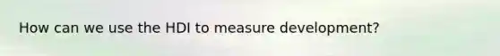 How can we use the HDI to measure development?