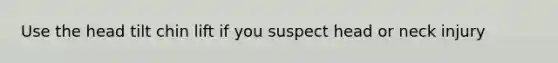 Use the head tilt chin lift if you suspect head or neck injury