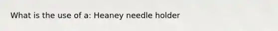 What is the use of a: Heaney needle holder