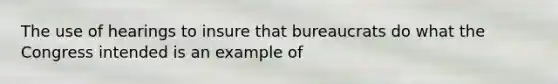 The use of hearings to insure that bureaucrats do what the Congress intended is an example of