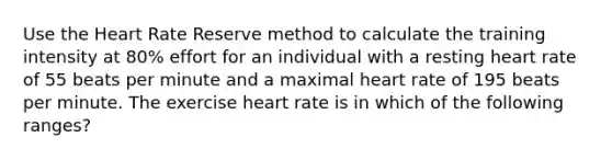 Use the Heart Rate Reserve method to calculate the training intensity at 80% effort for an individual with a resting heart rate of 55 beats per minute and a maximal heart rate of 195 beats per minute. The exercise heart rate is in which of the following ranges?