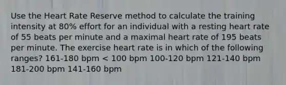 Use the Heart Rate Reserve method to calculate the training intensity at 80% effort for an individual with a resting heart rate of 55 beats per minute and a maximal heart rate of 195 beats per minute. The exercise heart rate is in which of the following ranges? 161-180 bpm < 100 bpm 100-120 bpm 121-140 bpm 181-200 bpm 141-160 bpm